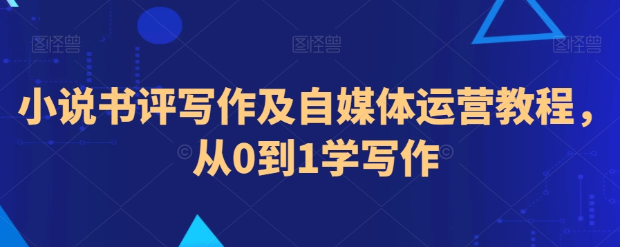 小说书评写作及自媒体运营教程，从0到1学写作-副业资源站