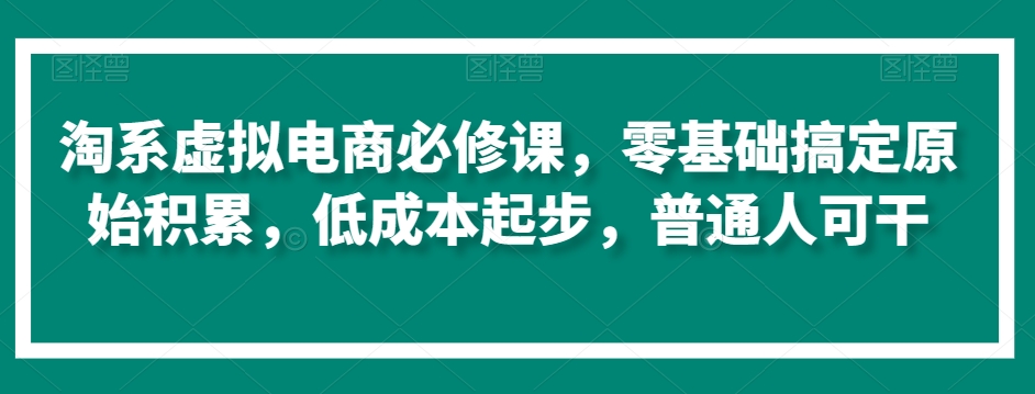 淘系虚拟电商必修课，零基础搞定原始积累，低成本起步，普通人可干-副业资源站