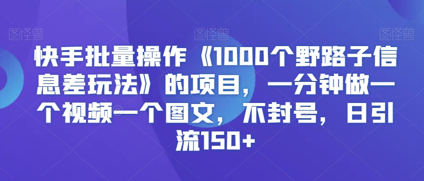 快手批量操作《1000个野路子信息差玩法》的项目，一分钟做一个视频一个图文，不封号，日引流150+【揭秘】-副业资源站