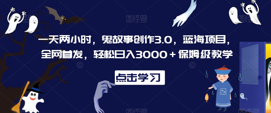 一天两小时，鬼故事创作3.0，蓝海项目，全网首发，轻松日入3000＋保姆级教学【揭秘】-副业资源站