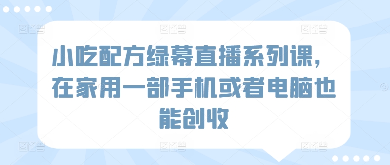 小吃配方绿幕直播系列课，在家用一部手机或者电脑也能创收-副业资源站