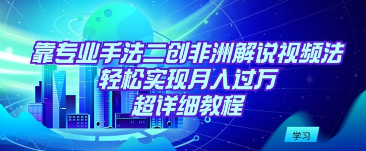 靠专业手法二创非洲解说视频玩法，轻松实现月入过万，超详细教程【揭秘】-副业资源站