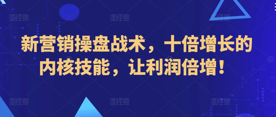 新营销操盘战术，十倍增长的内核技能，让利润倍增！-副业资源站