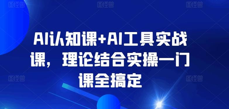 AI认知课+AI工具实战课,理论结合实操一门课全搞定-副业资源站
