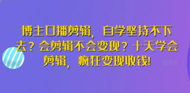 博主口播剪辑，自学坚持不下去？会剪辑不会变现？十天学会剪辑，疯狂变现收钱!-副业资源站