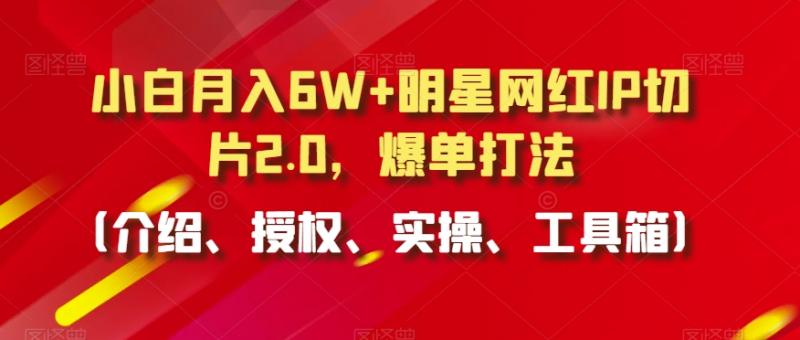 小白月入6W+明星网红IP切片2.0，爆单打法（介绍、授权、实操、工具箱）【揭秘】-副业资源站