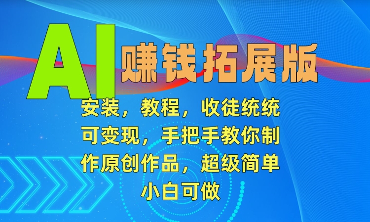 AI赚钱拓展版，安装，教程，收徒统统可变现，手把手教你制作原创作品，超级简单，小白可做【揭秘】-副业资源站