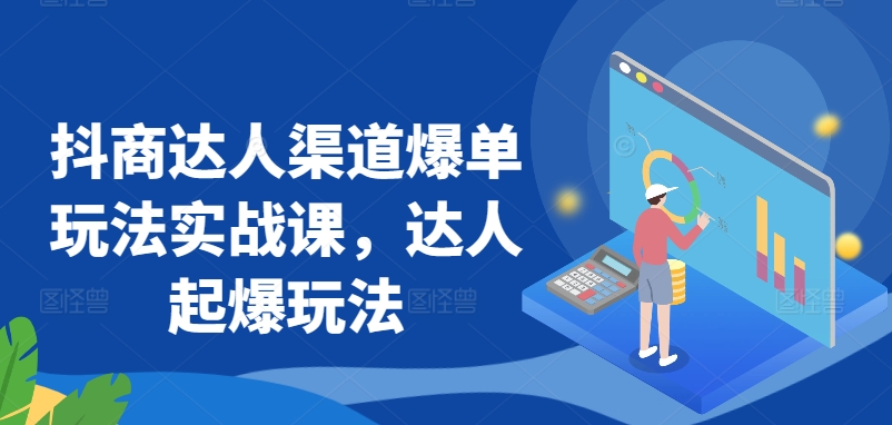 抖商达人渠道爆单玩法实战课，达人起爆玩法-副业资源站