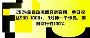 2024全自动流量交友变现，单日收益500-1000+，3分钟一个作品，项目可行性100%【揭秘】-副业资源站