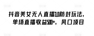 抖音美女无人直播3.0防封玩法，单场直播收益500+，风口项目【揭秘】-副业资源站