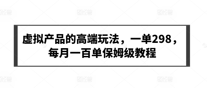 虚拟产品的高端玩法，一单298，每月一百单保姆级教程【揭秘】-副业资源站