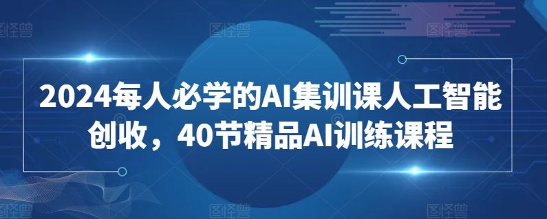 2024每人必学的AI集训课人工智能创收，40节精品AI训练课程-副业资源站