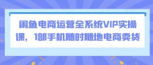 闲鱼电商运营全系统VIP实操课，1部手机随时随地电商卖货-副业资源站