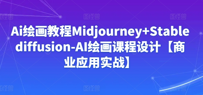 Ai绘画教程Midjourney+Stablediffusion-AI绘画课程设计【商业应用实战】-副业资源站