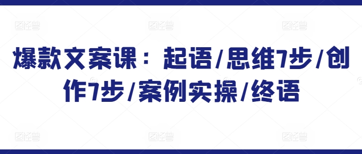 爆款文案课：起语/思维7步/创作7步/案例实操/终语-副业资源站