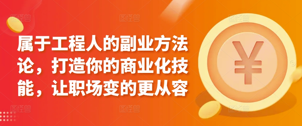 属于工程人的副业方法论，打造你的商业化技能，让职场变的更从容-副业资源站