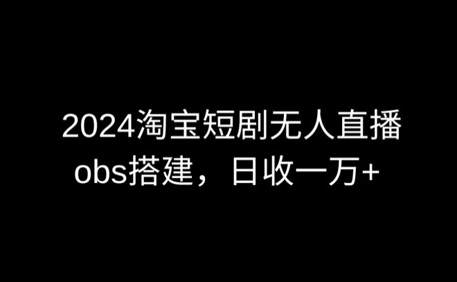 2024最新淘宝短剧无人直播，obs多窗口搭建，日收6000+【揭秘】-副业资源站