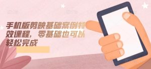 手机版剪映基础案例特效课程，零基础也可以轻松完成-副业资源站