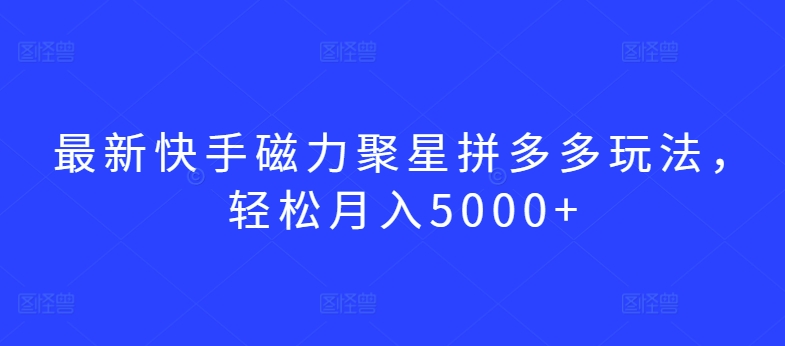 最新快手磁力聚星拼多多玩法，轻松月入5000+【揭秘】-副业资源站