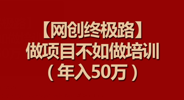 【网创终极路】做项目不如做项目培训，年入50万【揭秘】-副业资源站