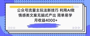 公众号流量主玩法新技巧，利用AI做情感类文案无脑式产出，简单易学，月收益4000+【揭秘】-副业资源站
