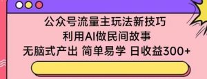 公众号流量主玩法新技巧，利用AI做民间故事 ，无脑式产出，简单易学，日收益300+【揭秘】-副业资源站