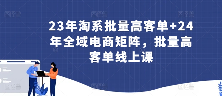 23年淘系批量高客单+24年全域电商矩阵，批量高客单线上课-副业资源站