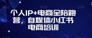 个人IP+电商全陪跑营，自媒体小红书电商培训-副业资源站