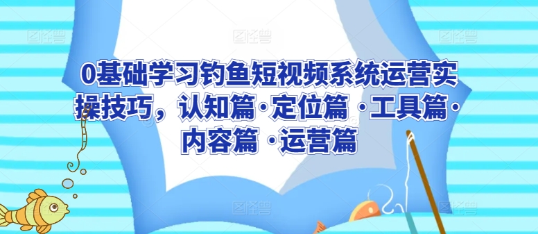 0基础学习钓鱼短视频系统运营实操技巧，认知篇·定位篇 ·工具篇·内容篇 ·运营篇-副业资源站