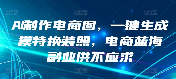 AI制作电商图，一键生成模特换装照，电商蓝海副业供不应求【揭秘】-副业资源站