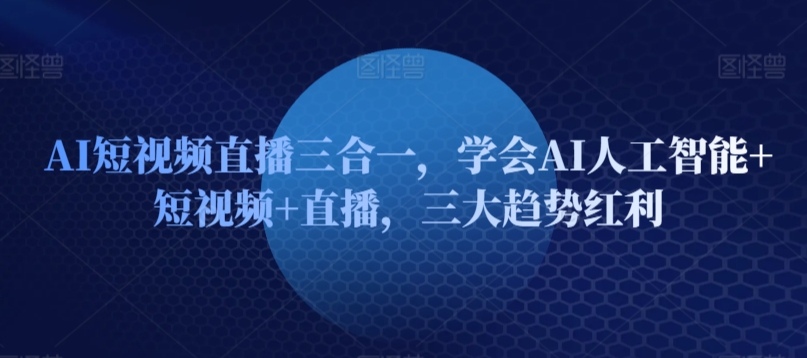 AI短视频直播三合一，学会AI人工智能+短视频+直播，三大趋势红利-副业资源站