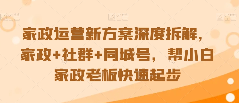 家政运营新方案深度拆解，家政+社群+同城号，帮小白家政老板快速起步-副业资源站