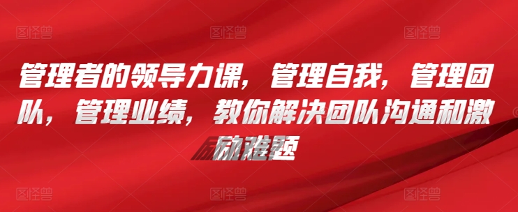 管理者的领导力课，​管理自我，管理团队，管理业绩，​教你解决团队沟通和激励难题-副业资源站