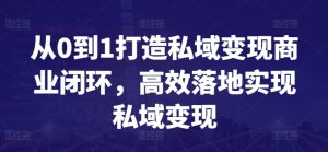 从0到1打造私域变现商业闭环,高效落地实现私域变现-副业资源站