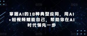 掌握AI的18种典型应用，用AI+短视频赋能自己，帮助你在AI时代领先一步-副业资源站