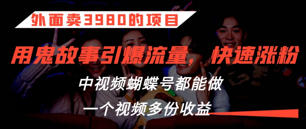 外面卖3980的项目，鬼故事引爆流量打法，中视频、蝴蝶号都能做，一个视频多份收益【揭秘】-副业资源站