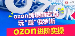 ozon跨境新蓝海玩“赚”俄罗斯，ozon进阶实操训练营-副业资源站