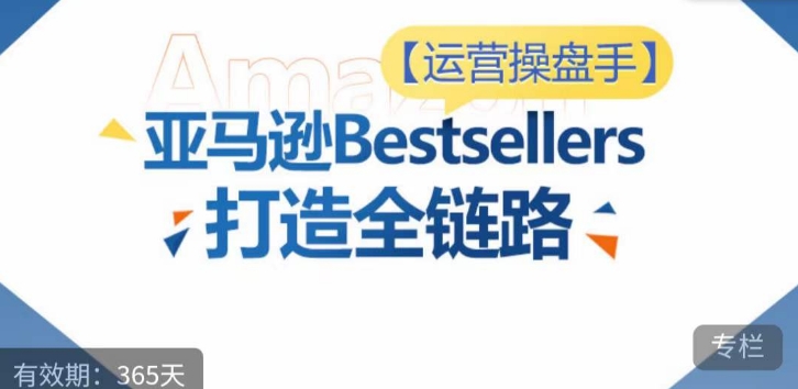 运营操盘手！亚马逊Bestsellers打造全链路，选品、Listing、广告投放全链路进阶优化-副业资源站