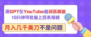 用GPT在YouTube做问答频道，10分钟可批量上百条视频，月入几千美刀不是问题【揭秘】-副业资源站