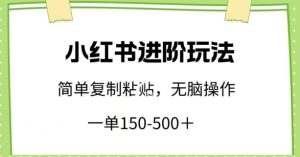 小红书进阶玩法，一单150-500+，简单复制粘贴，小白也能轻松上手【揭秘】-副业资源站