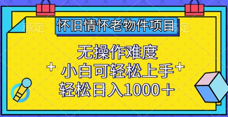 怀旧情怀老物件项目，无操作难度，小白可轻松上手，轻松日入1000+【揭秘】-副业资源站