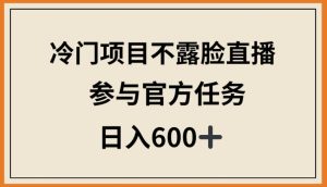 冷门项目不露脸直播，参与官方任务，日入600+【揭秘】-副业资源站