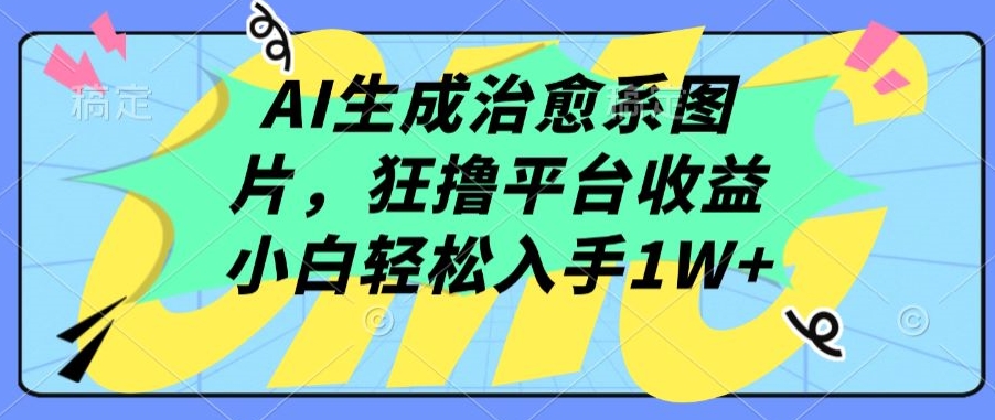 AI生成治愈系图片，狂撸平台收益，小白轻松入手1W+【揭秘】-副业资源站