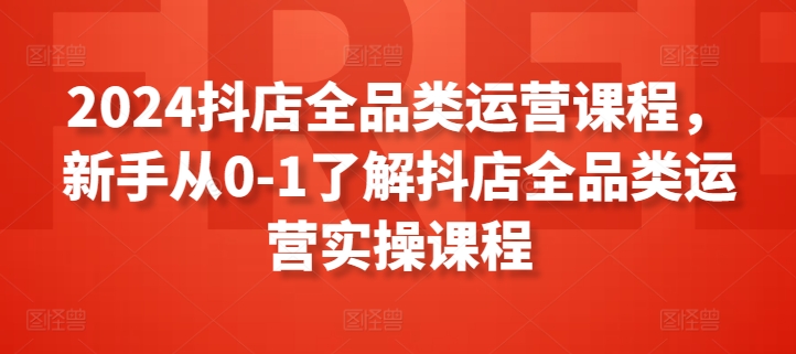 2024抖店全品类运营课程，新手从0-1了解抖店全品类运营实操课程-副业资源站