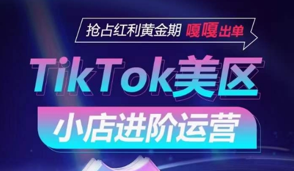 TikTok Shop美区小店进阶运营，抢占红利黄金期 嘎嘎出单-副业资源站