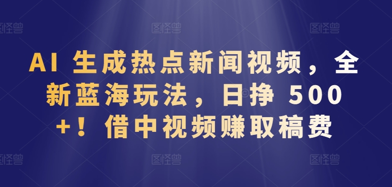 AI 生成热点新闻视频，全新蓝海玩法，日挣 500+!借中视频赚取稿费【揭秘】-副业资源站