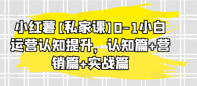 小红薯【私家课】0-1小白运营认知提升，认知篇+营销篇+实战篇-副业资源站