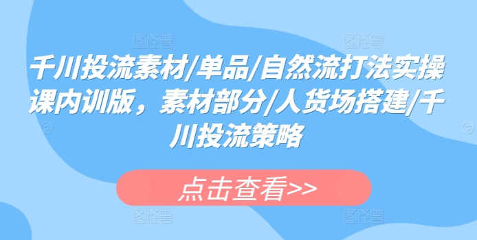 千川投流素材/单品/自然流打法实操课内训版，素材部分/人货场搭建/千川投流策略-副业资源站