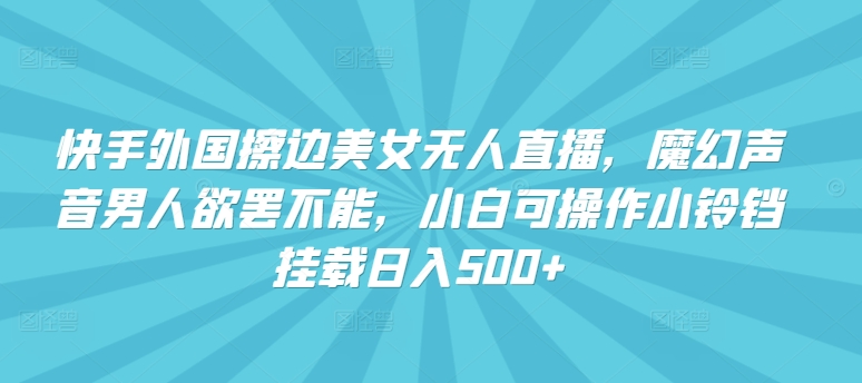 快手外国擦边美女无人直播，魔幻声音男人欲罢不能，小白可操作小铃铛挂载日入500+【揭秘】-副业资源站