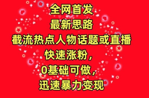 全网首发，截流热点人物话题或直播，快速涨粉，0基础可做，迅速暴力变现【揭秘】-副业资源站